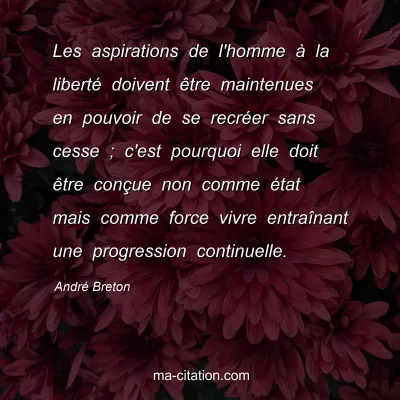 André Breton : Les aspirations de l'homme à la liberté doivent être maintenues en pouvoir de se recréer sans cesse ; c'est pourquoi elle doit être conçue non comme état mais comme force vivre entraînant une progression continuelle.