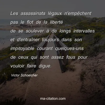Victor Schoelcher : Les assassinats lÃ©gaux n'empÃªchent pas le flot de la libertÃ© de se soulever Ã  de longs intervalles et d'entraÃ®ner toujours dans son impitoyable courant quelques-uns de ceux qui sont assez fous pour vouloir faire digue.