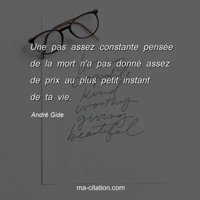 André Gide                  
                
    : Une pas assez constante pensée de la mort n'a pas donné assez de prix au plus petit instant de ta vie.