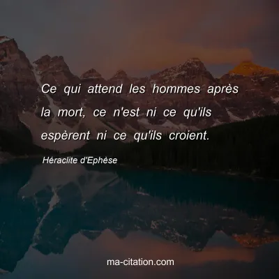 HÃ©raclite d'EphÃ¨se : Ce qui attend les hommes aprÃ¨s la mort, ce n'est ni ce qu'ils espÃ¨rent ni ce qu'ils croient.