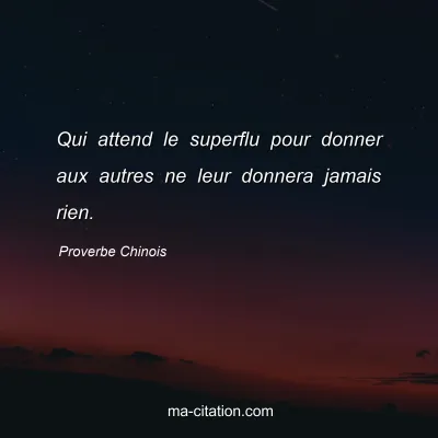 Proverbe Chinois : Qui attend le superflu pour donner aux autres ne leur donnera jamais rien.