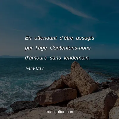 RenÃ© Clair : En attendant dâ€™Ãªtre assagis par lâ€™Ã¢ge Contentons-nous d'amours sans lendemain.