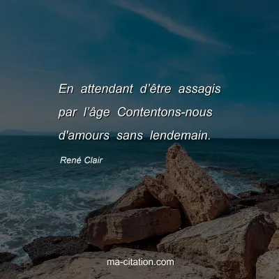 René Clair : En attendant d’être assagis par l’âge Contentons-nous d'amours sans lendemain.