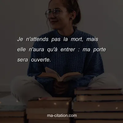 Je n'attends pas la mort, mais elle n'aura qu'Ã  entrer : ma porte sera ouverte.