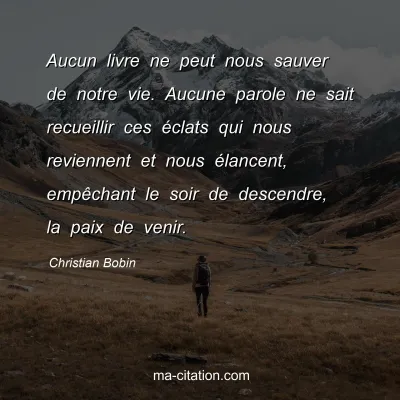 Christian Bobin : Aucun livre ne peut nous sauver de notre vie. Aucune parole ne sait recueillir ces Ã©clats qui nous reviennent et nous Ã©lancent, empÃªchant le soir de descendre, la paix de venir.