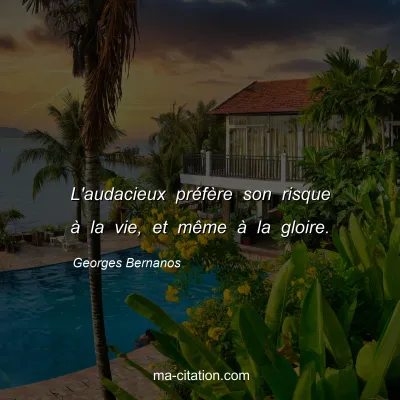 Georges Bernanos : L'audacieux prÃ©fÃ¨re son risque Ã  la vie, et mÃªme Ã  la gloire.