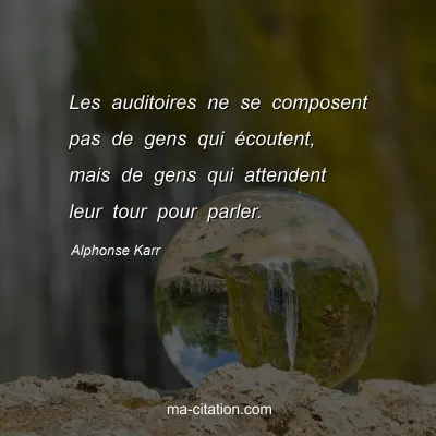 Alphonse Karr : Les auditoires ne se composent pas de gens qui Ã©coutent, mais de gens qui attendent leur tour pour parler.