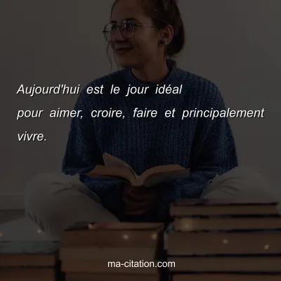 Aujourd'hui est le jour idÃ©al pour aimer, croire, faire et principalement vivre.