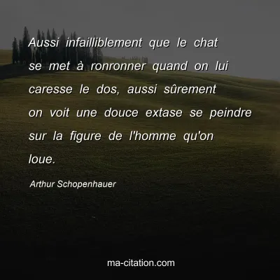 Arthur Schopenhauer : Aussi infailliblement que le chat se met Ã  ronronner quand on lui caresse le dos, aussi sÃ»rement on voit une douce extase se peindre sur la figure de l'homme qu'on loue.