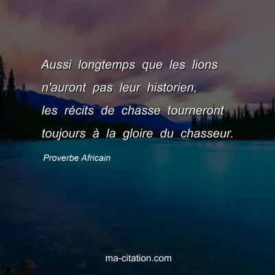 Proverbe Africain : Aussi longtemps que les lions n'auront pas leur historien, les rÃ©cits de chasse tourneront toujours Ã  la gloire du chasseur.
