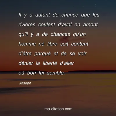 Joseph : Il y a autant de chance que les riviÃ¨res coulent dâ€™aval en amont quâ€™il y a de chances quâ€™un homme nÃ© libre soit content dâ€™Ãªtre parquÃ© et de se voir dÃ©nier la libertÃ© dâ€™aller oÃ¹ bon lui semble.