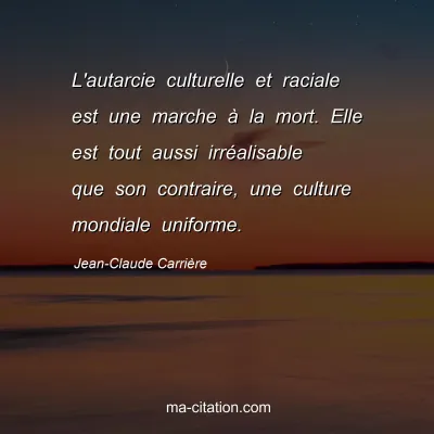 Jean-Claude Carrière : L'autarcie culturelle et raciale est une marche à la mort. Elle est tout aussi irréalisable que son contraire, une culture mondiale uniforme.