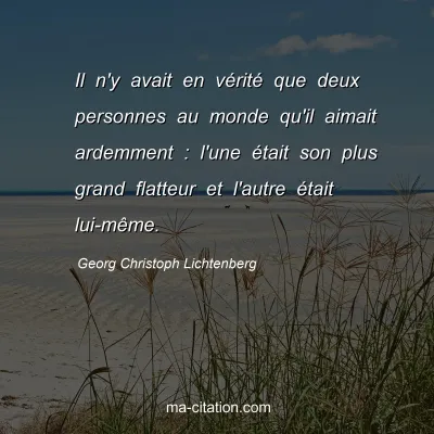 Georg Christoph Lichtenberg : Il n'y avait en vÃ©ritÃ© que deux personnes au monde qu'il aimait ardemment : l'une Ã©tait son plus grand flatteur et l'autre Ã©tait lui-mÃªme.