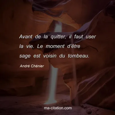 André Chénier : Avant de la quitter, il faut user la vie. Le moment d’être sage est voisin du tombeau.
