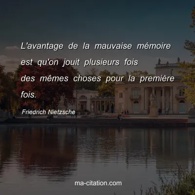 Friedrich Nietzsche : L'avantage de la mauvaise mÃ©moire est qu'on jouit plusieurs fois des mÃªmes choses pour la premiÃ¨re fois.
