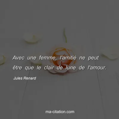 Jules Renard : Avec une femme, l'amitiÃ© ne peut Ãªtre que le clair de lune de l'amour.