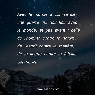Jules Michelet : Avec le monde a commencé une guerre qui doit finir avec le monde, et pas avant : celle de l'homme contre la nature, de l'esprit contre la matière, de la liberté contre la fatalité.