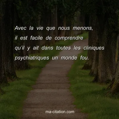 Avec la vie que nous menons, il est facile de comprendre quâ€™il y ait dans toutes les cliniques psychiatriques un monde fou.