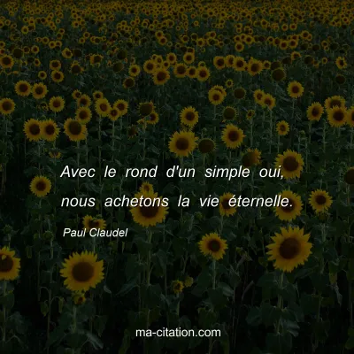 Paul Claudel : Avec le rond d'un simple oui, nous achetons la vie éternelle.