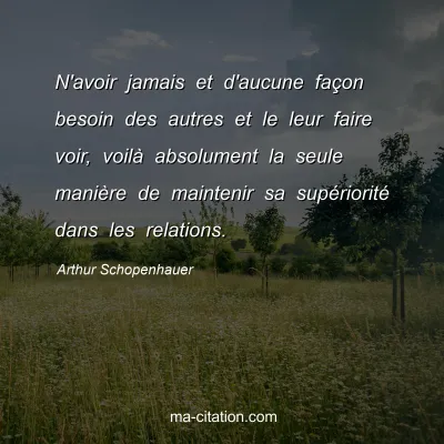 Arthur Schopenhauer : N'avoir jamais et d'aucune faÃ§on besoin des autres et le leur faire voir, voilÃ  absolument la seule maniÃ¨re de maintenir sa supÃ©rioritÃ© dans les relations.