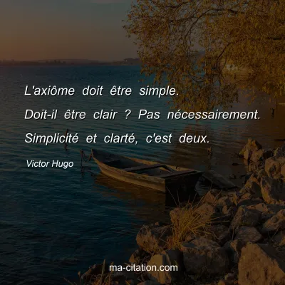 Victor Hugo : L'axiôme doit être simple. Doit-il être clair ? Pas nécessairement. Simplicité et clarté, c'est deux.