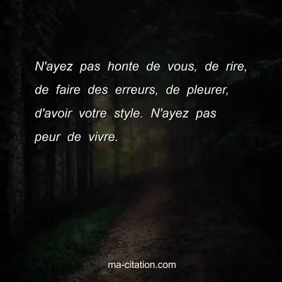 N'ayez pas honte de vous, de rire, de faire des erreurs, de pleurer, d'avoir votre style. N'ayez pas peur de vivre.