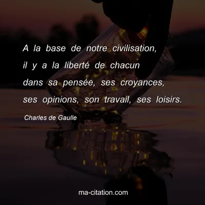 Charles de Gaulle : A la base de notre civilisation, il y a la libertÃ© de chacun dans sa pensÃ©e, ses croyances, ses opinions, son travail, ses loisirs.