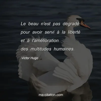 Victor Hugo : Le beau n'est pas dégradé pour avoir servi à la liberté et à l'amélioration des multitudes humaines.