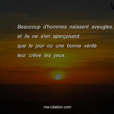 Beaucoup d'hommes naissent aveugles, et ils ne s'en aperÃ§oivent que le jour oÃ¹ une bonne vÃ©ritÃ© leur crÃ¨ve les yeux.