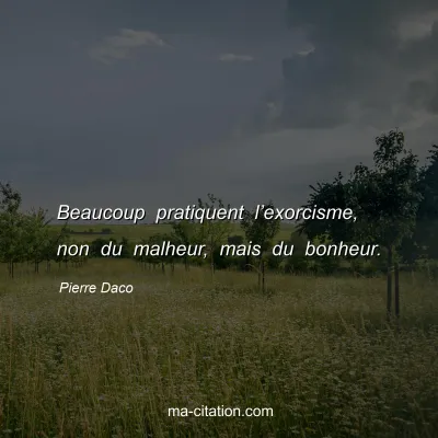 Pierre Daco : Beaucoup pratiquent l’exorcisme, non du malheur, mais du bonheur.