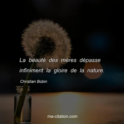 Christian Bobin : La beautÃ© des mÃ¨res dÃ©passe infiniment la gloire de la nature.