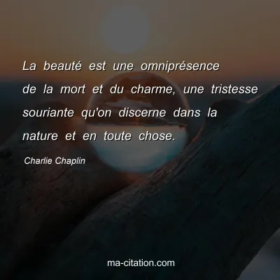 Charlie Chaplin : La beautÃ© est une omniprÃ©sence de la mort et du charme, une tristesse souriante qu'on discerne dans la nature et en toute chose.