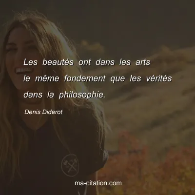Denis Diderot : Les beautÃ©s ont dans les arts le mÃªme fondement que les vÃ©ritÃ©s dans la philosophie.