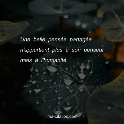 Une belle pensÃ©e partagÃ©e n'appartient plus Ã  son penseur mais Ã  l'humanitÃ©.