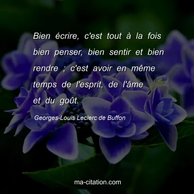 Georges-Louis Leclerc de Buffon : Bien écrire, c'est tout à la fois bien penser, bien sentir et bien rendre ; c'est avoir en même temps de l'esprit, de l'âme et du goût.