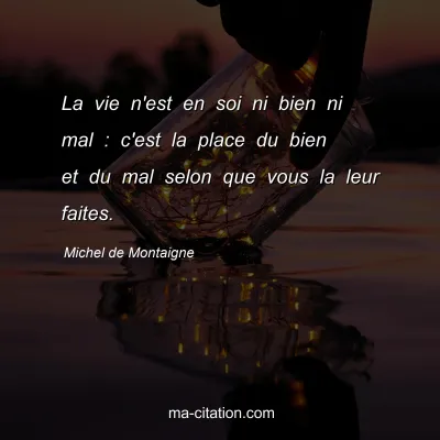 Michel de Montaigne : La vie n'est en soi ni bien ni mal : c'est la place du bien et du mal selon que vous la leur faites.