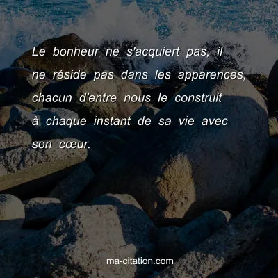 Proverbe Africain : Le bonheur ne s'acquiert pas, il ne rÃ©side pas dans les apparences, chacun d'entre nous le construit Ã  chaque instant de sa vie avec son coeur.