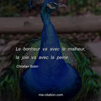 Christian Bobin : Le bonheur va avec le malheur, la joie va avec la peine.