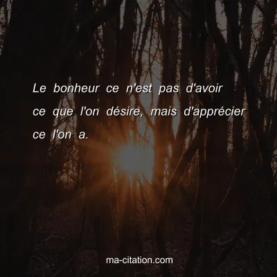 Le bonheur ce n'est pas d'avoir ce que l'on dÃ©sire, mais d'apprÃ©cier ce l'on a.