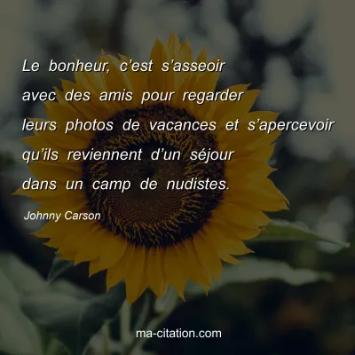 Johnny Carson : Le bonheur, c’est s’asseoir avec des amis pour regarder leurs photos de vacances et s’apercevoir qu’ils reviennent d’un séjour dans un camp de nudistes.