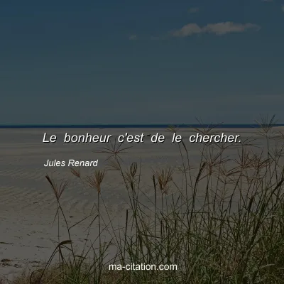Jules Renard : Le bonheur c'est de le chercher.