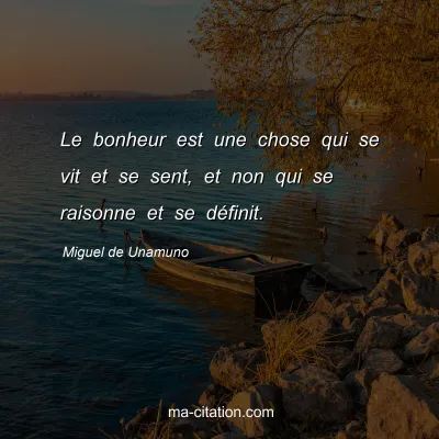 Miguel de Unamuno : Le bonheur est une chose qui se vit et se sent, et non qui se raisonne et se dÃ©finit.