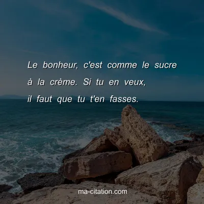 Le bonheur, c'est comme le sucre Ã  la crÃ¨me. Si tu en veux, il faut que tu t'en fasses.
