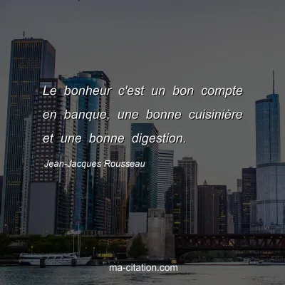 Jean-Jacques Rousseau : Le bonheur c'est un bon compte en banque, une bonne cuisiniÃ¨re et une bonne digestion.