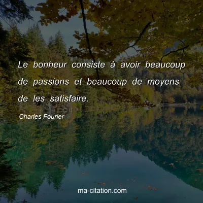 Charles Fourier : Le bonheur consiste à avoir beaucoup de passions et beaucoup de moyens de les satisfaire.