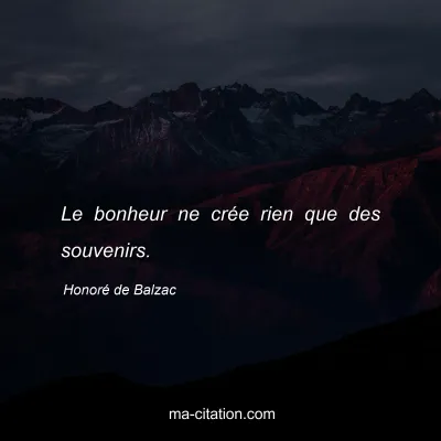Honoré de Balzac : Le bonheur ne crée rien que des souvenirs.