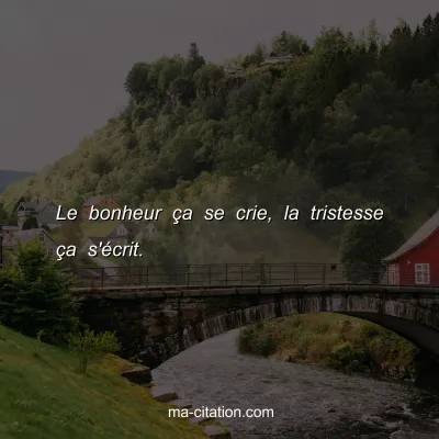 Le bonheur Ã§a se crie, la tristesse Ã§a s'Ã©crit.
