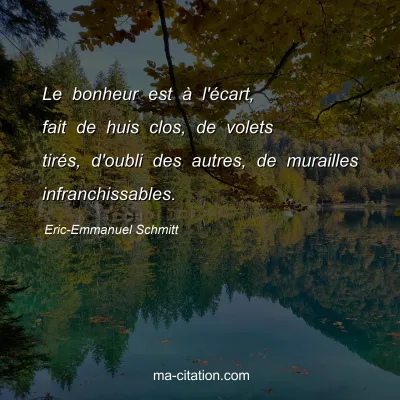 Eric-Emmanuel Schmitt : Le bonheur est Ã  l'Ã©cart, fait de huis clos, de volets tirÃ©s, d'oubli des autres, de murailles infranchissables.