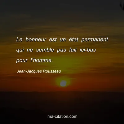 Jean-Jacques Rousseau : Le bonheur est un Ã©tat permanent qui ne semble pas fait ici-bas pour lâ€™homme.