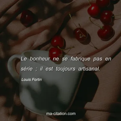 Louis Fortin : Le bonheur ne se fabrique pas en série ; il est toujours artisanal.